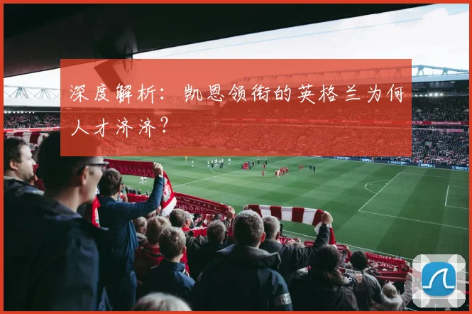 深度解析：凯恩领衔的英格兰为何人才济济？
