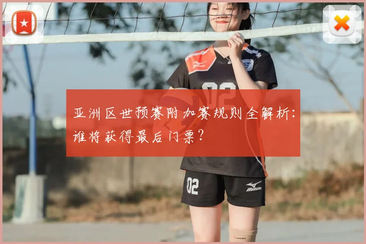 亚洲区世预赛附加赛规则全解析：谁将获得最后门票？