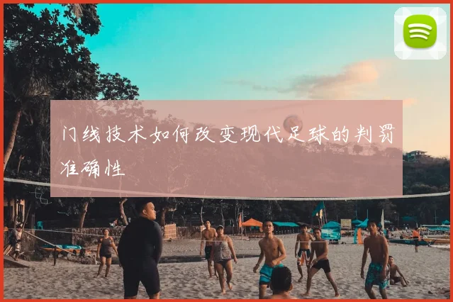 门线技术如何改变现代足球的判罚准确性