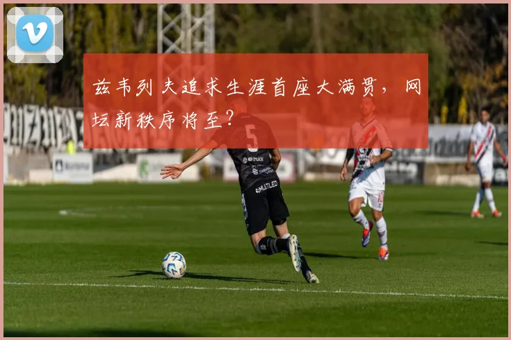 兹韦列夫追求生涯首座大满贯，网坛新秩序将至？