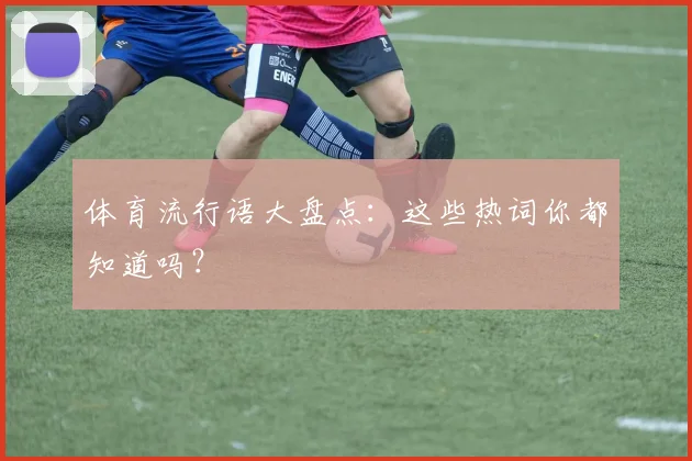 体育流行语大盘点：这些热词你都知道吗？