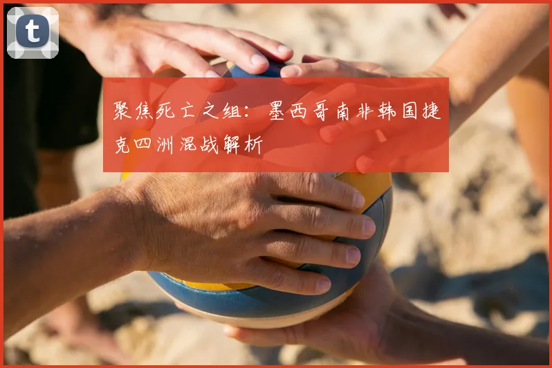 聚焦死亡之组：墨西哥南非韩国捷克四洲混战解析