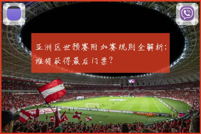 亚洲区世预赛附加赛规则全解析：谁将获得最后门票？