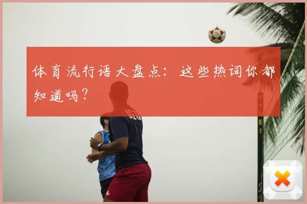 体育流行语大盘点：这些热词你都知道吗？